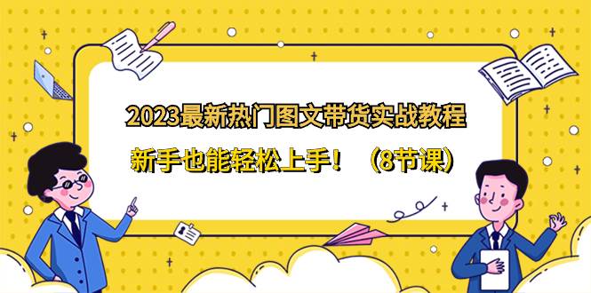 2023最新热门-图文带货实战教程，新手也能轻松上手！（8节课）-扬明网创