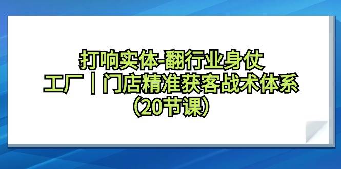 打响实体-翻行业身仗，工厂｜门店精准获客战术体系（20节课）-扬明网创