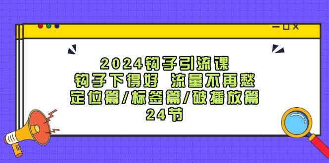 2024钩子·引流课：钩子下得好 流量不再愁，定位篇/标签篇/破播放篇/24节-扬明网创