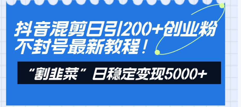 抖音混剪日引200+创业粉不封号最新教程！“割韭菜”日稳定变现5000+！-扬明网创