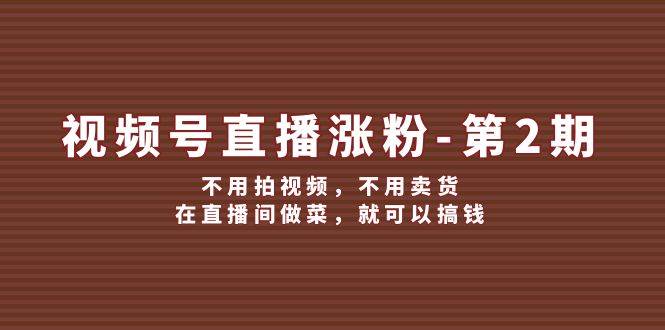 视频号/直播涨粉-第2期，不用拍视频，不用卖货，在直播间做菜，就可以搞钱-扬明网创