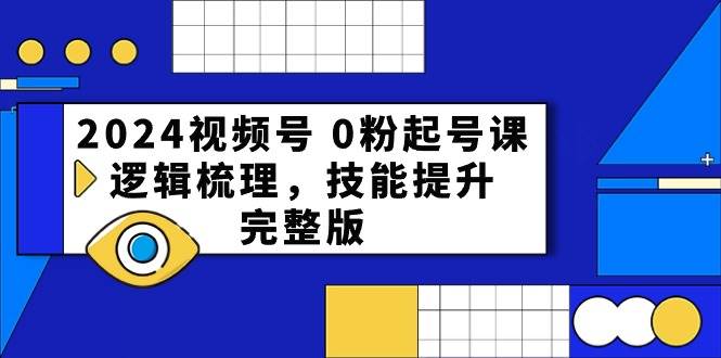 2024视频号 0粉起号课，逻辑梳理，技能提升，完整版-扬明网创