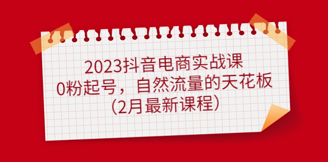 2023抖音电商实战课：0粉起号，自然流量的天花板（2月最新课程）-扬明网创