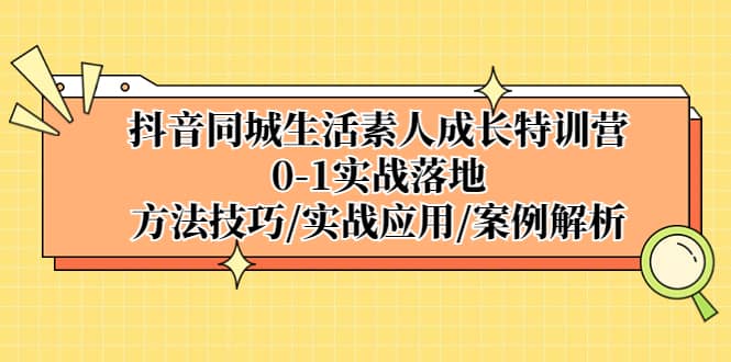 抖音同城生活素人成长特训营，0-1实战落地，方法技巧|实战应用|案例解析-扬明网创