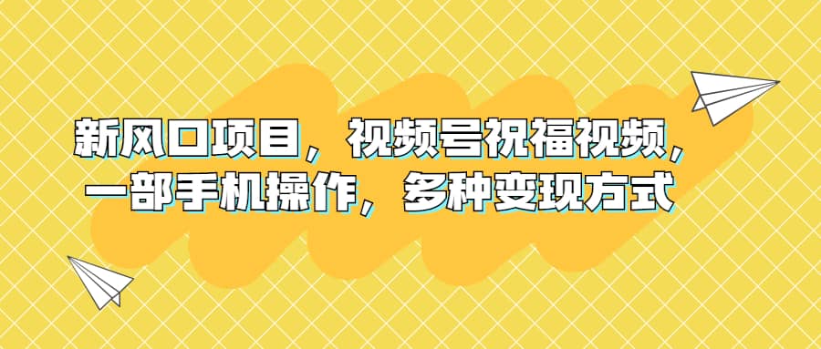 新风口项目，视频号祝福视频，一部手机操作，多种变现方式-扬明网创