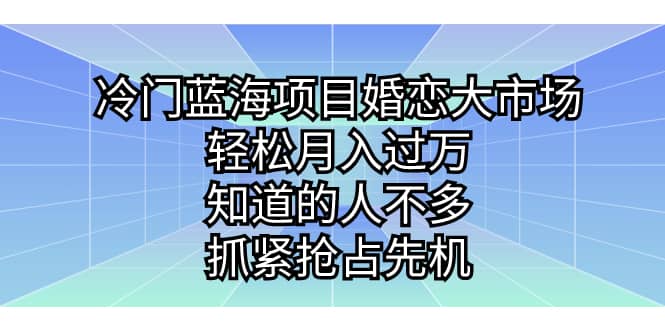 冷门蓝海项目婚恋大市场，轻松月入过万，知道的人不多，抓紧抢占先机-扬明网创