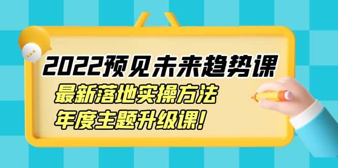 2022预见未来趋势课：最新落地实操方法，年度主题升级课-扬明网创