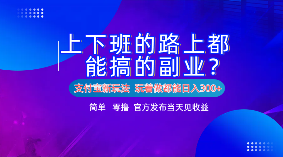 支付宝新项目！上下班的路上都能搞米的副业！简单日入300+-扬明网创