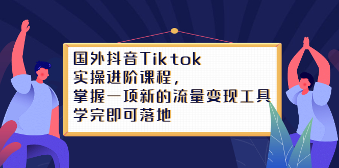 Tiktok实操进阶课程，掌握一项新的流量变现工具，学完即可落地-扬明网创