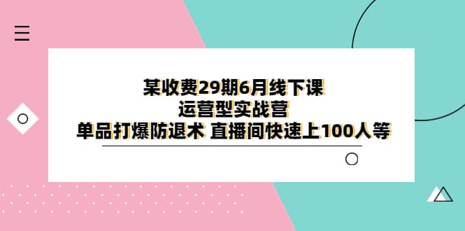 某收费29期6月线下课-运营型实战营 单品打爆防退术 直播间快速上100人等-扬明网创