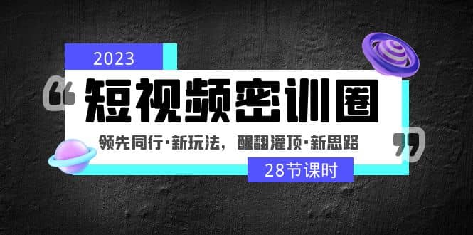 2023短视频密训圈：领先同行·新玩法，醒翻灌顶·新思路（28节课时）-扬明网创