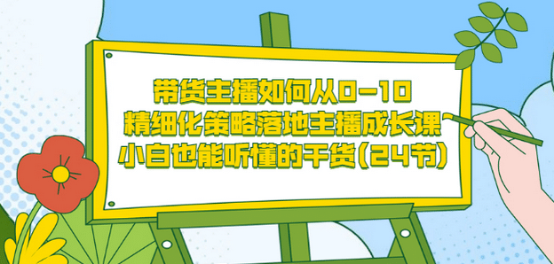 带货主播如何从0-10，精细化策略落地主播成长课，小白也能听懂的干货(24节)-扬明网创