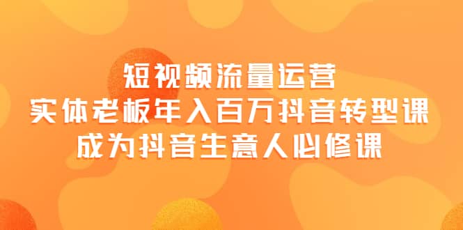 短视频流量运营，实体老板年入百万-抖音转型课，成为抖音生意人的必修课-扬明网创