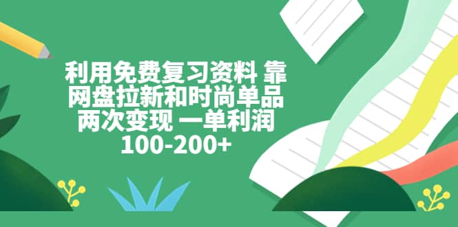 利用免费复习资料 靠网盘拉新和时尚单品两次变现 一单利润100-200+-扬明网创