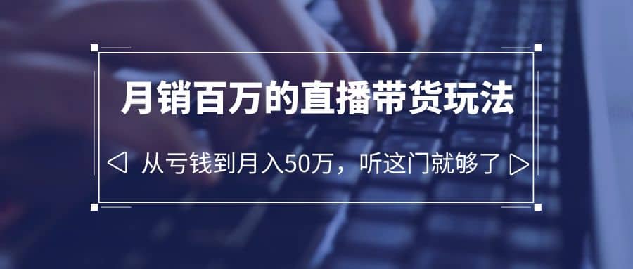 老板必学：月销-百万的直播带货玩法，从亏钱到月入50万，听这门就够了-扬明网创