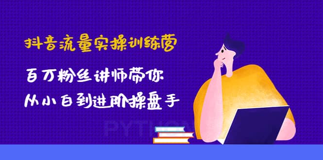 抖音流量实操训练营：百万粉丝讲师带你从小白到进阶操盘手-扬明网创