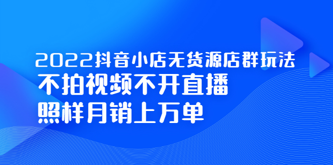 2022抖音小店无货源店群玩法，不拍视频不开直播照样月销上万单-扬明网创