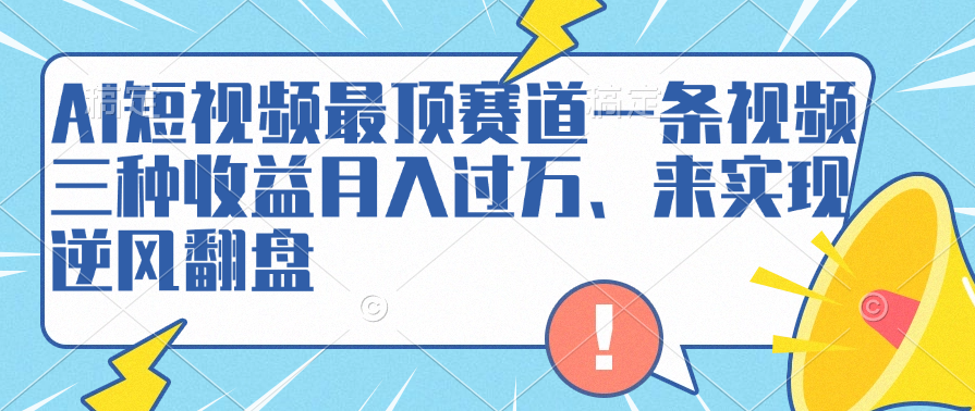 AI短视频最顶赛道，一条视频三种收益月入过万、来实现逆风翻盘-扬明网创