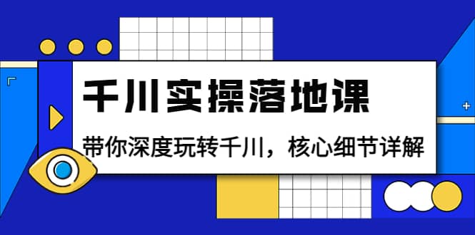 千川实操落地课：带你深度玩转千川，核心细节详解（18节课时）-扬明网创