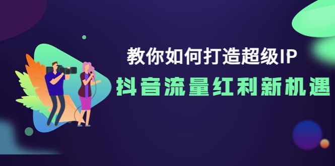 教你如何打造超级IP，抖音流量红利新机遇-扬明网创