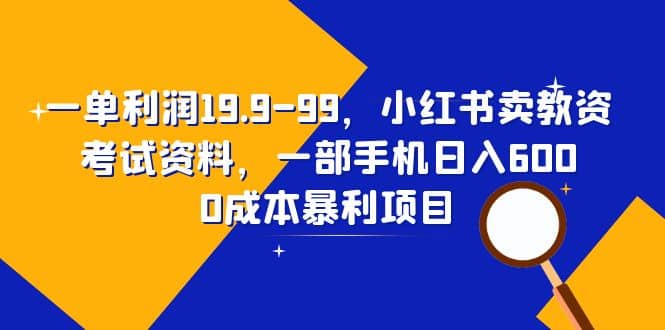 一单利润19.9-99，小红书卖教资考试资料，一部手机日入600（教程+资料）-扬明网创