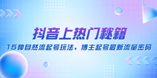 抖音上热门秘籍：15种自然流起号玩法，博主起号最新流量密码-扬明网创