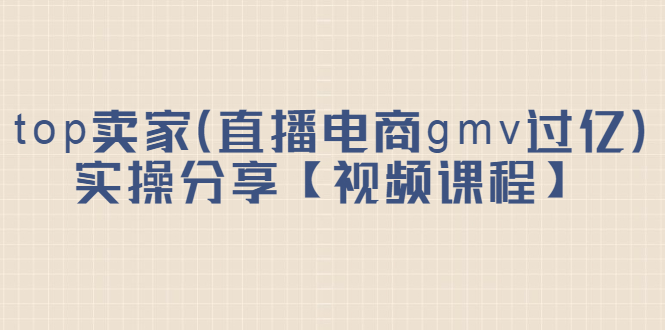 top卖家（直播电商gmv过亿）实操分享【视频课程】-扬明网创