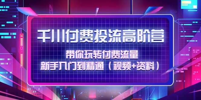 千川付费投流高阶训练营：带你玩转付费流量，新手入门到精通（视频+资料）-扬明网创