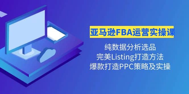 亚马逊FBA运营实操课 纯数据分析选品+完美Listing打造+爆款打造PPC策略实操-扬明网创