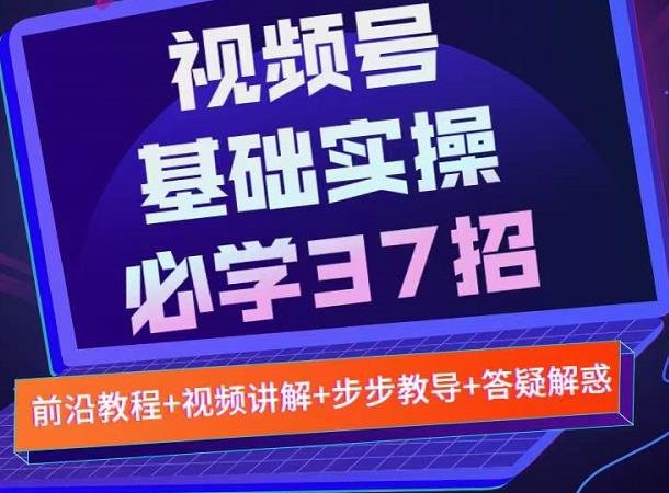 视频号实战基础必学37招，每个步骤都有具体操作流程，简单易懂好操作-扬明网创