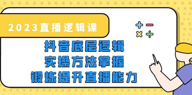 2023直播·逻辑课，抖音底层逻辑+实操方法掌握，锻炼提升直播能力-扬明网创