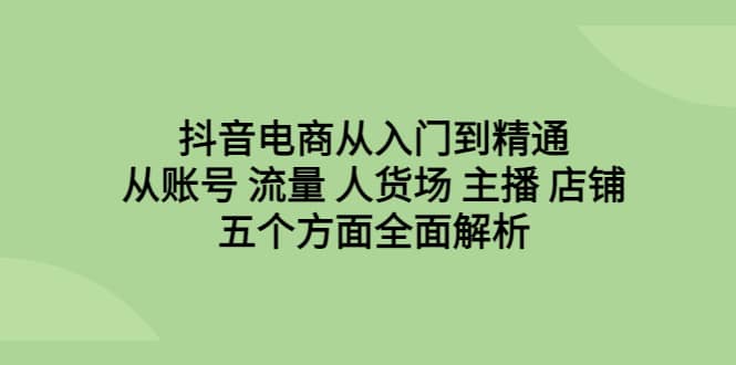 抖音电商从入门到精通，从账号 流量 人货场 主播 店铺五个方面全面解析-扬明网创