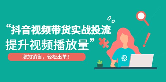 抖音视频带货实战投流，提升视频播放量，增加销售轻松出单-扬明网创