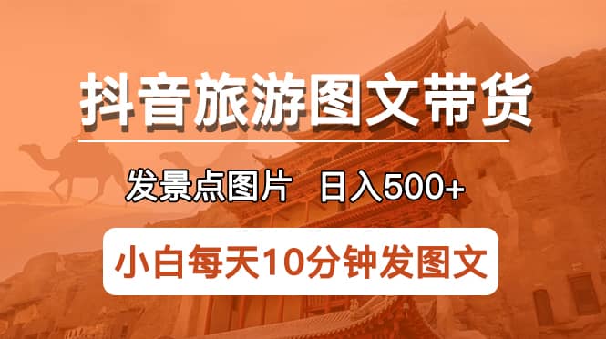 抖音旅游图文带货项目，每天半小时发景点图片日入500+长期稳定项目-扬明网创