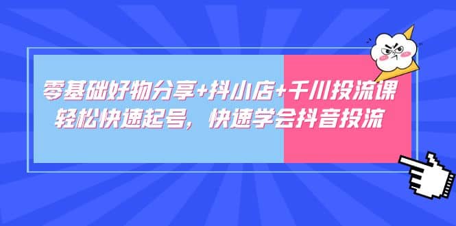 零基础好物分享+抖小店+千川投流课：轻松快速起号，快速学会抖音投流-扬明网创