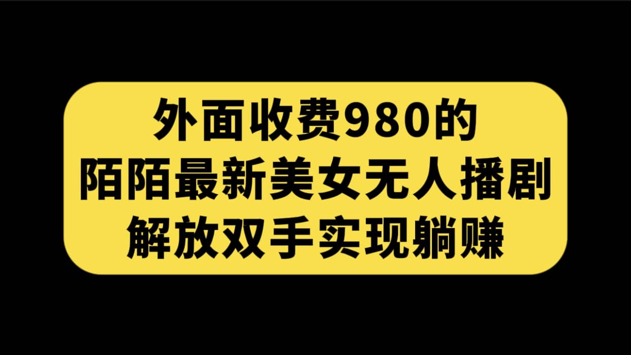 外面收费980陌陌最新美女无人播剧玩法 解放双手实现躺赚（附100G影视资源）-扬明网创