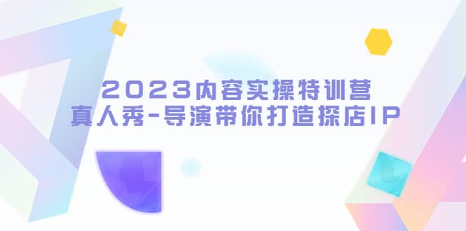 2023内容实操特训营，真人秀-导演带你打造探店IP-扬明网创