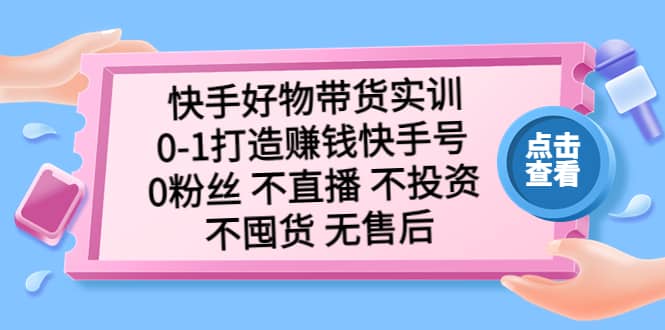 快手好物带货实训：0-1打造赚钱快手号 0粉丝 不直播 不投资 不囤货 无售后-扬明网创