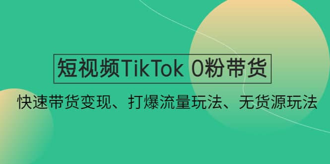 短视频TikTok 0粉带货：快速带货变现、打爆流量玩法、无货源玩法-扬明网创