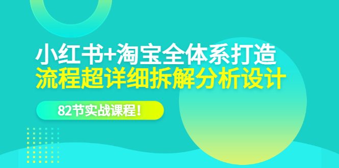 小红书+淘宝·全体系打造，流程超详细拆解分析设计，82节实战课程-扬明网创