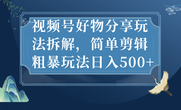 视频号好物分享玩法拆解，简单剪辑粗暴玩法日入500+-扬明网创