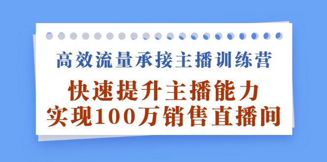 高效流量承接主播训练营：快速提升主播能力,实现100万销售直播间-扬明网创