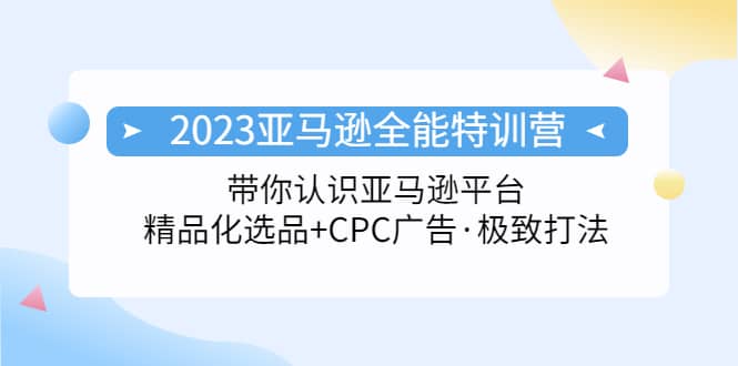 2023亚马逊全能特训营：玩转亚马逊平台+精品化·选品+CPC广告·极致打法-扬明网创