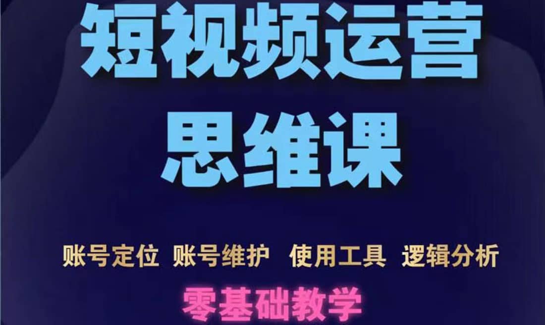 短视频运营思维课：账号定位+账号维护+使用工具+逻辑分析（10节课）-扬明网创