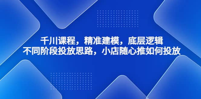 千川课程，精准建模，底层逻辑，不同阶段投放思路，小店随心推如何投放-扬明网创