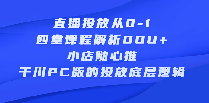 直播投放从0-1，四堂课程解析DOU+、小店随心推、千川PC版的投放底层逻辑-扬明网创