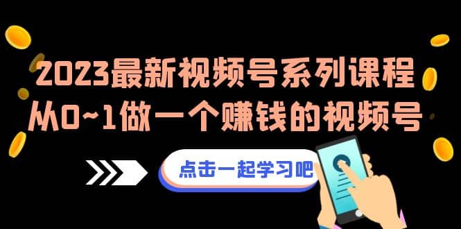 2023最新视频号系列课程，从0~1做一个赚钱的视频号（8节视频课）-扬明网创