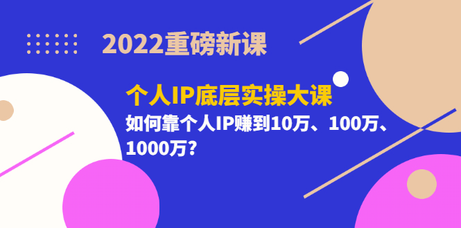 2022重磅新课《个人IP底层实操大课》如何靠个人IP赚到10万、100万、1000万-扬明网创