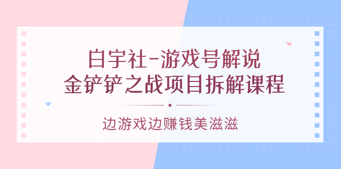 游戏号解说：金铲铲之战项目拆解课程，边游戏边赚钱美滋滋-扬明网创