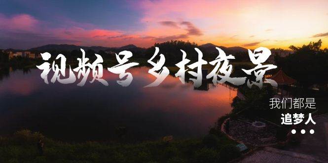 视频号乡村夜景治愈视频课程，一条龙实操玩法（教程+素材+软件）-扬明网创